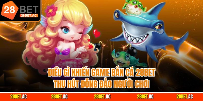 Điều gì khiến game bắn cá 28BET thu hút đông đảo người chơi