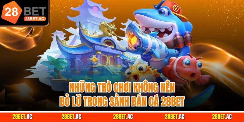 Những trò chơi không nên bỏ lỡ trong sảnh bắn cá 28BET